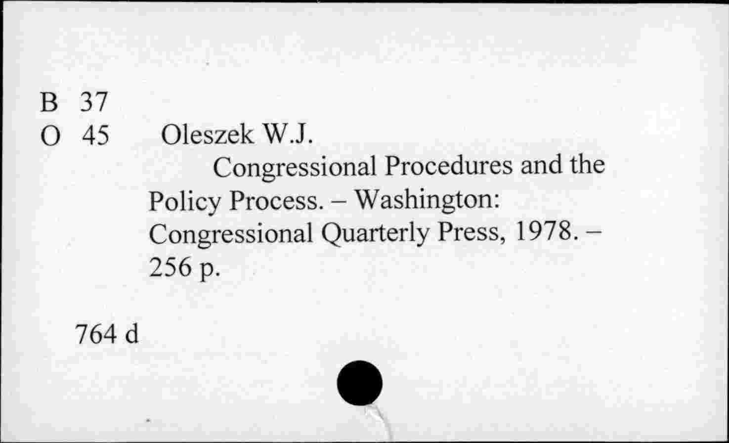 ﻿B 37
O 45 Oleszek W.J.
Congressional Procedures and the Policy Process. - Washington: Congressional Quarterly Press, 1978. -256 p.
764 d